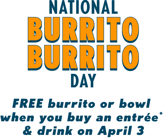 National burrito burrito day - Free burrito or bowl when you buy an entree* & drink on April 3