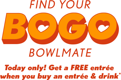 Find your BOGO Bowlmate. Today only! Get a Free entree when you buy an entree & drink
